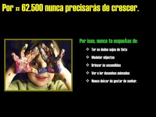Por € 62.500 nunca precisarás de crescer.   Ter os dedos sujos de tinta Modelar objectos Brincar às escondidas Ver e ler desenhos animados Nunca deixar de gostar de sonhar. Por isso, nunca te esqueças de: 