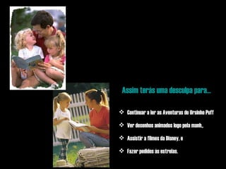 Assim terás uma desculpa para... Continuar a ler as Aventuras do Ursinho Puff Ver desenhos animados logo pela manhã Assistir a filmes da Disney, e Fazer pedidos às estrelas. 