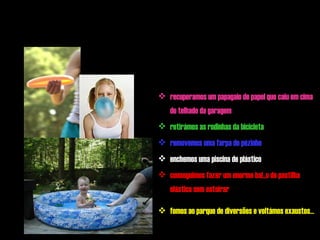 Por  € 62.500 somos heróis apenas porque ... recuperamos um papagaio de papel que caiu em cima do telhado da garagem retirámos as rodinhas da bicicleta removemos uma farpa do pézinho enchemos uma piscina de plástico conseguimos fazer um enorme balão de pastilha elástica sem estoirar fomos ao parque de diversões e voltámos exaustos...   