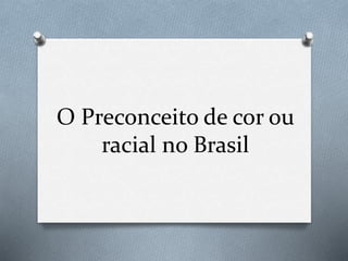 O Preconceito de cor ou 
racial no Brasil 
 