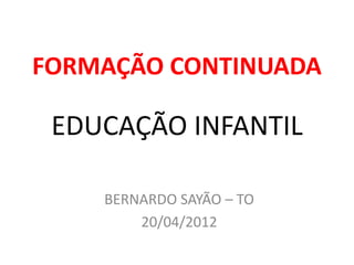 FORMAÇÃO CONTINUADA

 EDUCAÇÃO INFANTIL

    BERNARDO SAYÃO – TO
        20/04/2012
 