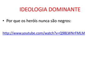 IDEOLOGIA DOMINANTE
• Por que os heróis nunca são negros:

http://www.youtube.com/watch?v=Q98LWNrFMLM
 