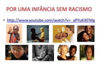 POR UMA INFÂNCIA SEM RACISMO
• http://www.youtube.com/watch?v=_aPYuKiKFMg
 