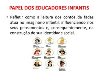 PAPEL DOS EDUCADORES INFANTIS
• Refletir como a leitura dos contos de fadas
  atua no imaginário infantil, influenciando nos
  seus pensamentos e, consequentemente, na
  construção de sua identidade social.
 