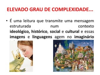 ELEVADO GRAU DE COMPLEXIDADE...
• É uma leitura que transmite uma mensagem
  estruturada            num             contexto
  ideológico, histórico, social e cultural e essas
  imagens e linguagens agem no imaginário
  infantil.
 