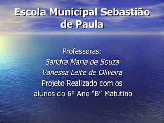 Escola Municipal Sebastião de Paula Professoras: Sandra Maria de Souza Vanessa Leite de Oliveira Projeto Realizado com os alunos do 6° Ano “B” Matutino 