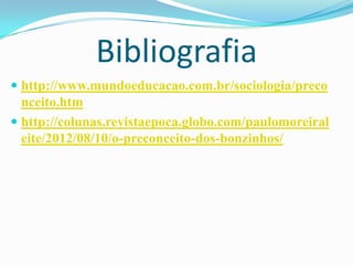 Bibliografia
 http://www.mundoeducacao.com.br/sociologia/preco
  nceito.htm
 http://colunas.revistaepoca.globo.com/paulomoreiral
  eite/2012/08/10/o-preconceito-dos-bonzinhos/
 