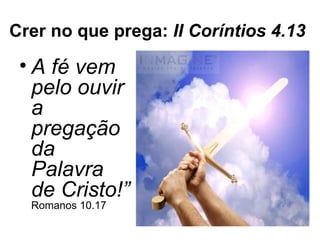 Crer no que prega: II Coríntios 4.13

 • A fé vem
   pelo ouvir
   a
   pregação
   da
   Palavra
   de Cristo!”
  Romanos 10.17
 