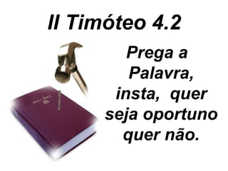 II Timóteo 4.2
                                      Prega a
                                      Palavra,
                                    insta, quer
                                   seja oportuno
                                     quer não.
Pr. Welfany Nolasco Rodrigues http://www.esbocosermao.com/
 
