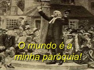 O mundo é a
minha paróquia!
 
