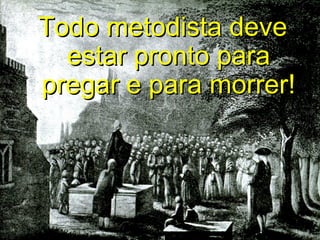 Todo metodista deve
  estar pronto para
pregar e para morrer!
 