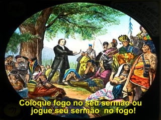 Coloque fogo no seu sermão ou
   jogue seu sermão no fogo!
 