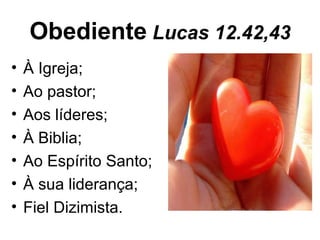 Obediente Lucas 12.42,43
•   À Igreja;
•   Ao pastor;
•   Aos líderes;
•   À Biblia;
•   Ao Espírito Santo;
•   À sua liderança;
•   Fiel Dizimista.
 