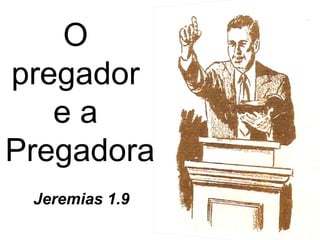 O
pregador
   ea
Pregadora
      Jeremias 1.9
Pr. Welfany Nolasco Rodrigues http://www.esbocosermao.com/
 