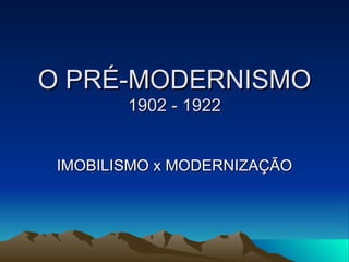 O PRÉ-MODERNISMO
        1902 - 1922


 IMOBILISMO x MODERNIZAÇÃO
 