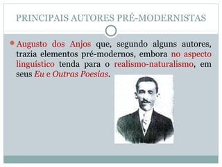 PRINCIPAIS AUTORES PRÉ-MODERNISTAS
Augusto dos Anjos que, segundo alguns autores,
trazia elementos pré-modernos, embora no aspecto
linguístico tenda para o realismo-naturalismo, em
seus Eu e Outras Poesias.
 