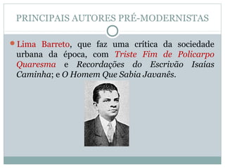 PRINCIPAIS AUTORES PRÉ-MODERNISTAS
Lima Barreto, que faz uma crítica da sociedade
urbana da época, com Triste Fim de Policarpo
Quaresma e Recordações do Escrivão Isaías
Caminha; e O Homem Que Sabia Javanês.
 