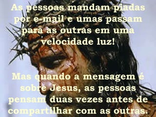 As pessoas mandam piadas por e-mail e umas passam para as outras em uma velocidade luz! Mas quando a mensagem é sobre Jesus, as pessoas pensam duas vezes antes de compartilhar com as outras. 