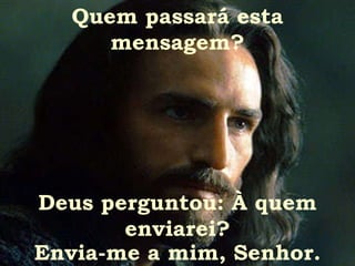 Quem passará esta mensagem? Deus perguntou: À quem enviarei? Envia-me a mim, Senhor. 
