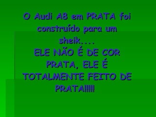 O Audi A8 em PRATA foi construído para um sheik.... ELE NÃO É DE COR PRATA, ELE É TOTALMENTE FEITO DE PRATA!!!!!  