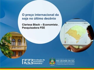 www.fee.rs.gov.br
O preço internacional da
soja no último decênio
Clarissa Black – Economista ,
Pesquisadora FEE
 