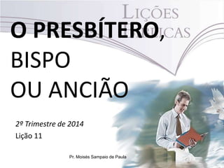 O PRESBÍTERO,
BISPO
OU ANCIÃO
2º Trimestre de 2014
Lição 11
Pr. Moisés Sampaio de Paula
 