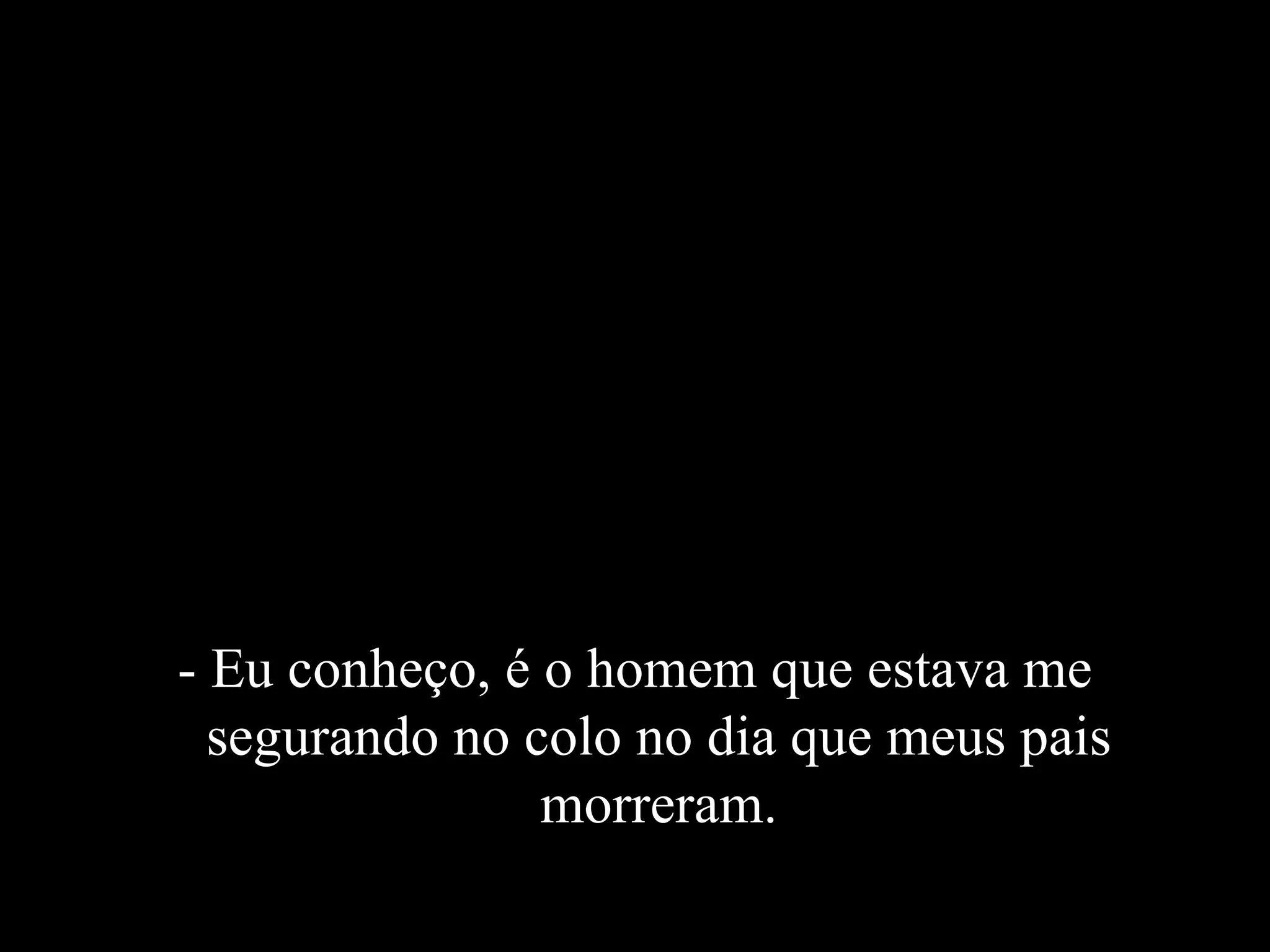 - Eu conheço, é o homem que estava me segurando no colo no dia que meus pais morreram. 
