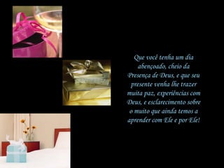 Que você tenha um dia abençoado, cheio da Presença de Deus, e que seu presente venha lhe trazer muita paz, experiências com Deus, e esclarecimento sobre o muito que ainda temos a aprender com Ele e por Ele! 