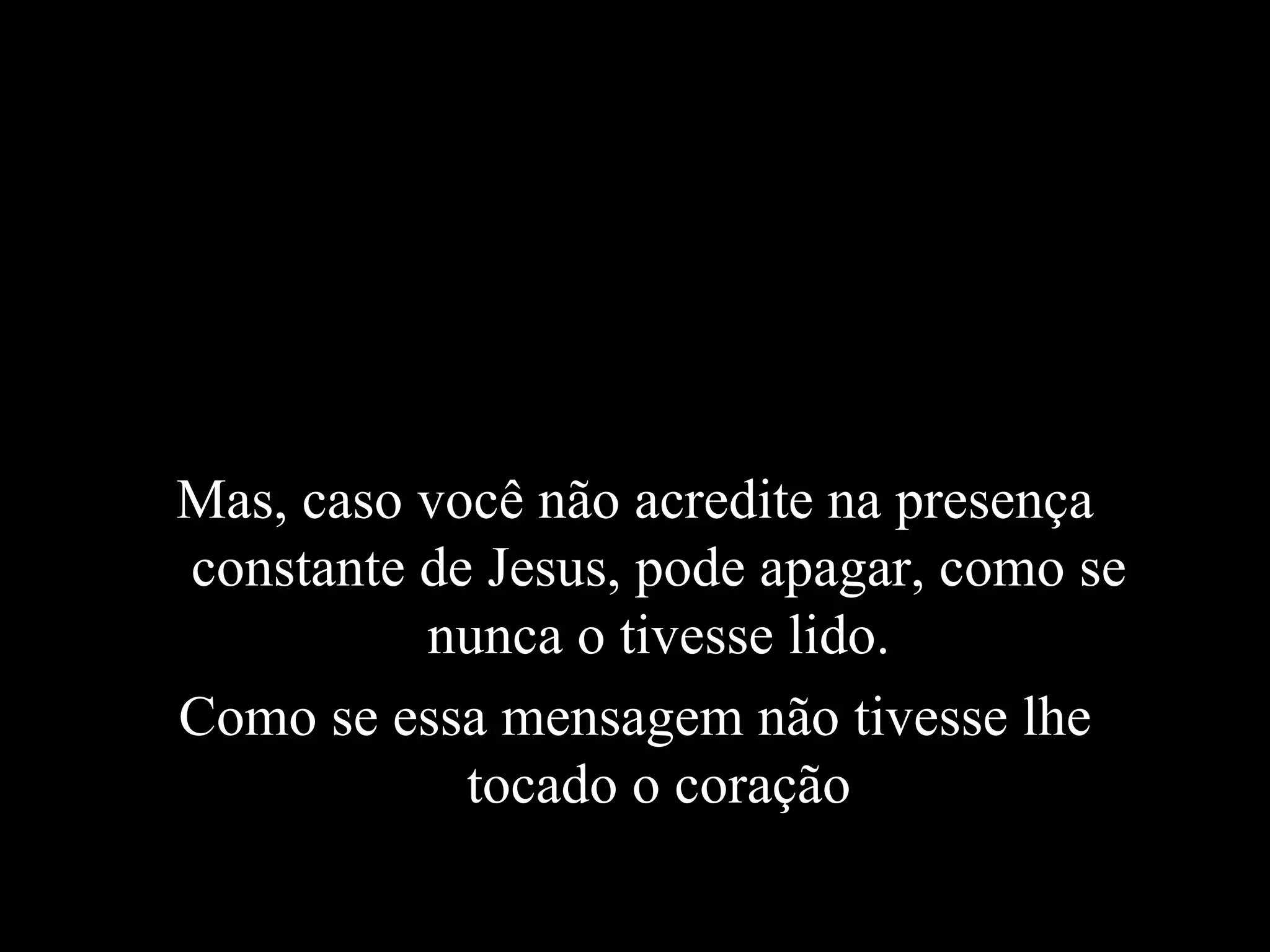 Mas, caso você não acredite na presença constante de Jesus, pode apagar, como se nunca o tivesse lido. Como se essa mensagem não tivesse lhe tocado o coração 