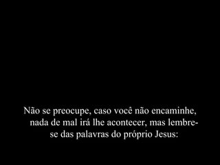 Não se preocupe, caso você não encaminhe, nada de mal irá lhe acontecer, mas lembre-se das palavras do próprio Jesus: 