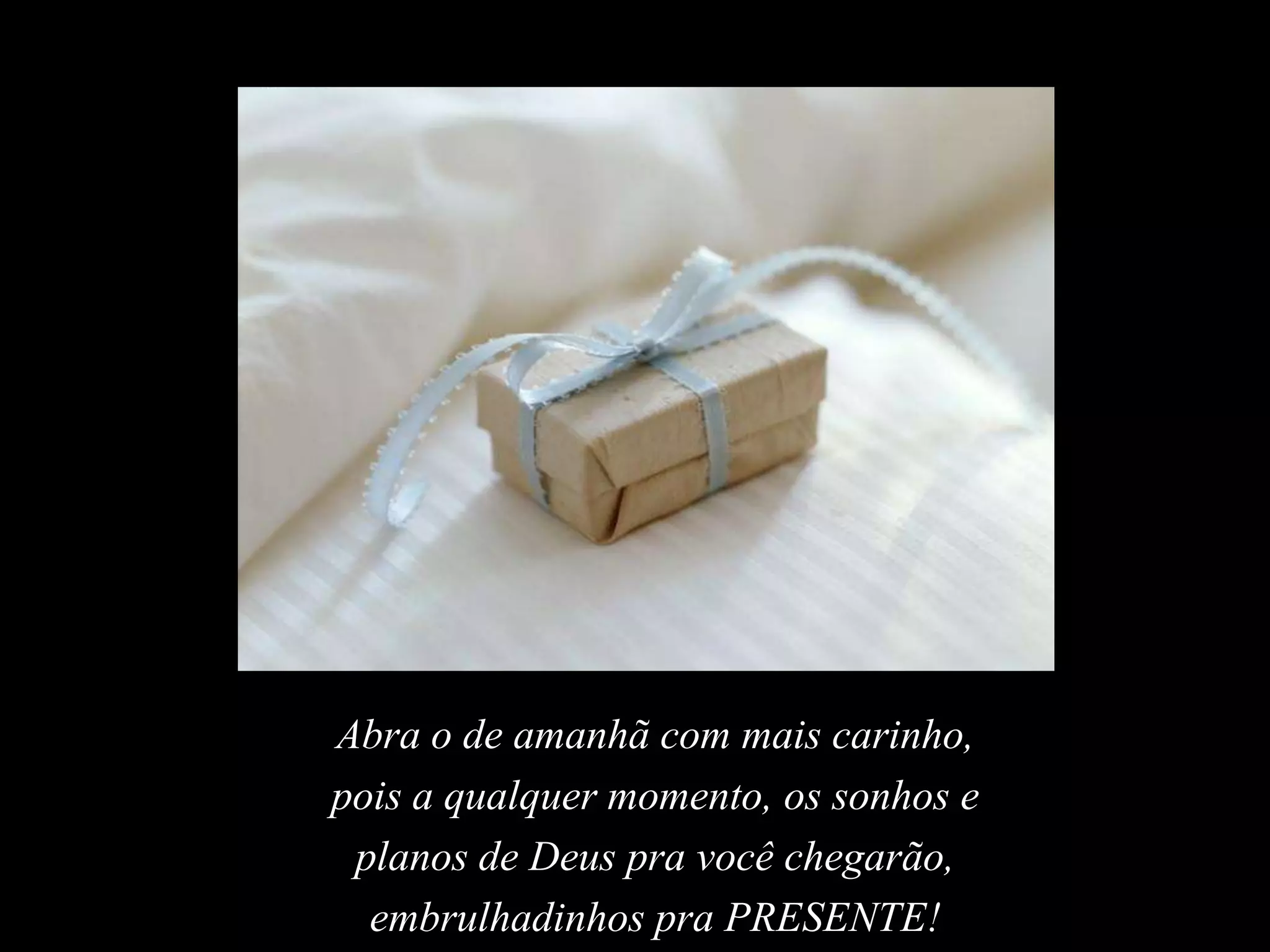 Abra o de amanhã com mais carinho, pois a qualquer momento, os sonhos e planos de Deus pra você chegarão,  embrulhadinhos pra PRESENTE!