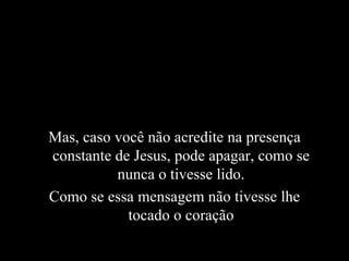 Mas, caso você não acredite na presença constante de Jesus, pode apagar, como se nunca o tivesse lido. Como se essa mensagem não tivesse lhe tocado o coração 