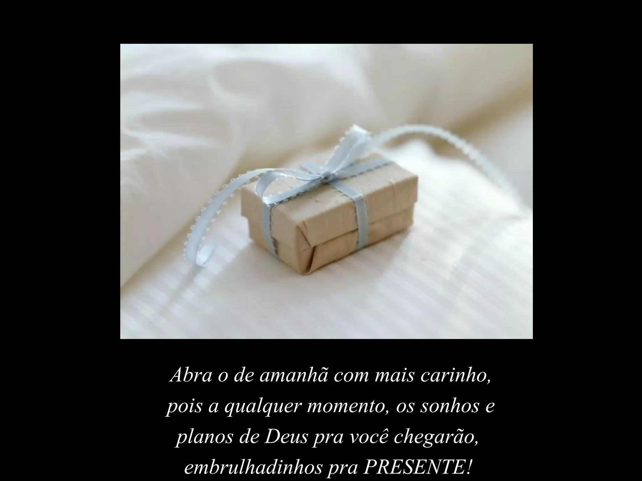 Abra o de amanhã com mais carinho,
pois a qualquer momento, os sonhos e
 planos de Deus pra você chegarão,
  embrulhadinhos pra PRESENTE!
 