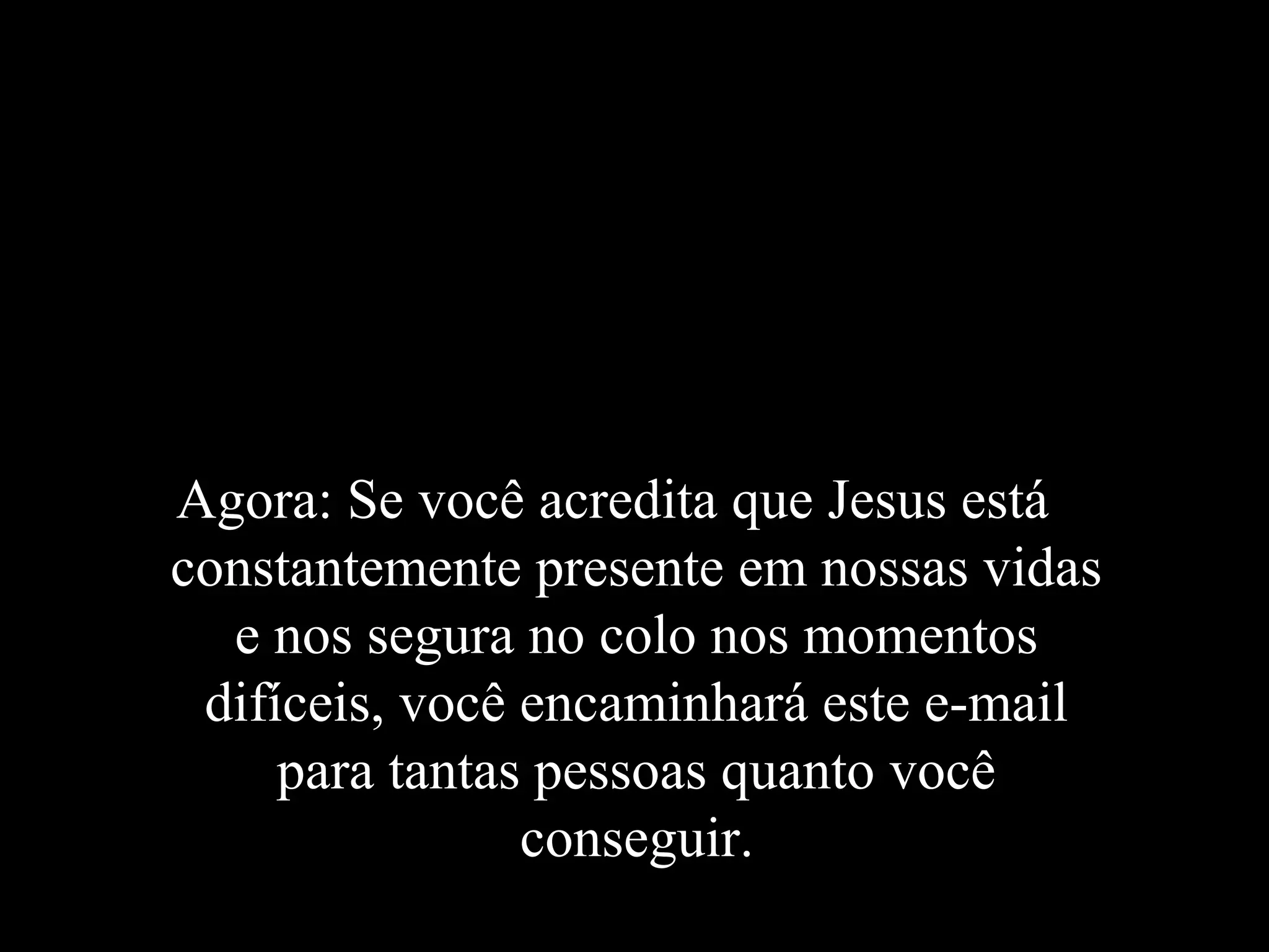 Agora: Se você acredita que Jesus está
constantemente presente em nossas vidas
  e nos segura no colo nos momentos
 difíceis, você encaminhará este e-mail
     para tantas pessoas quanto você
                conseguir.
 