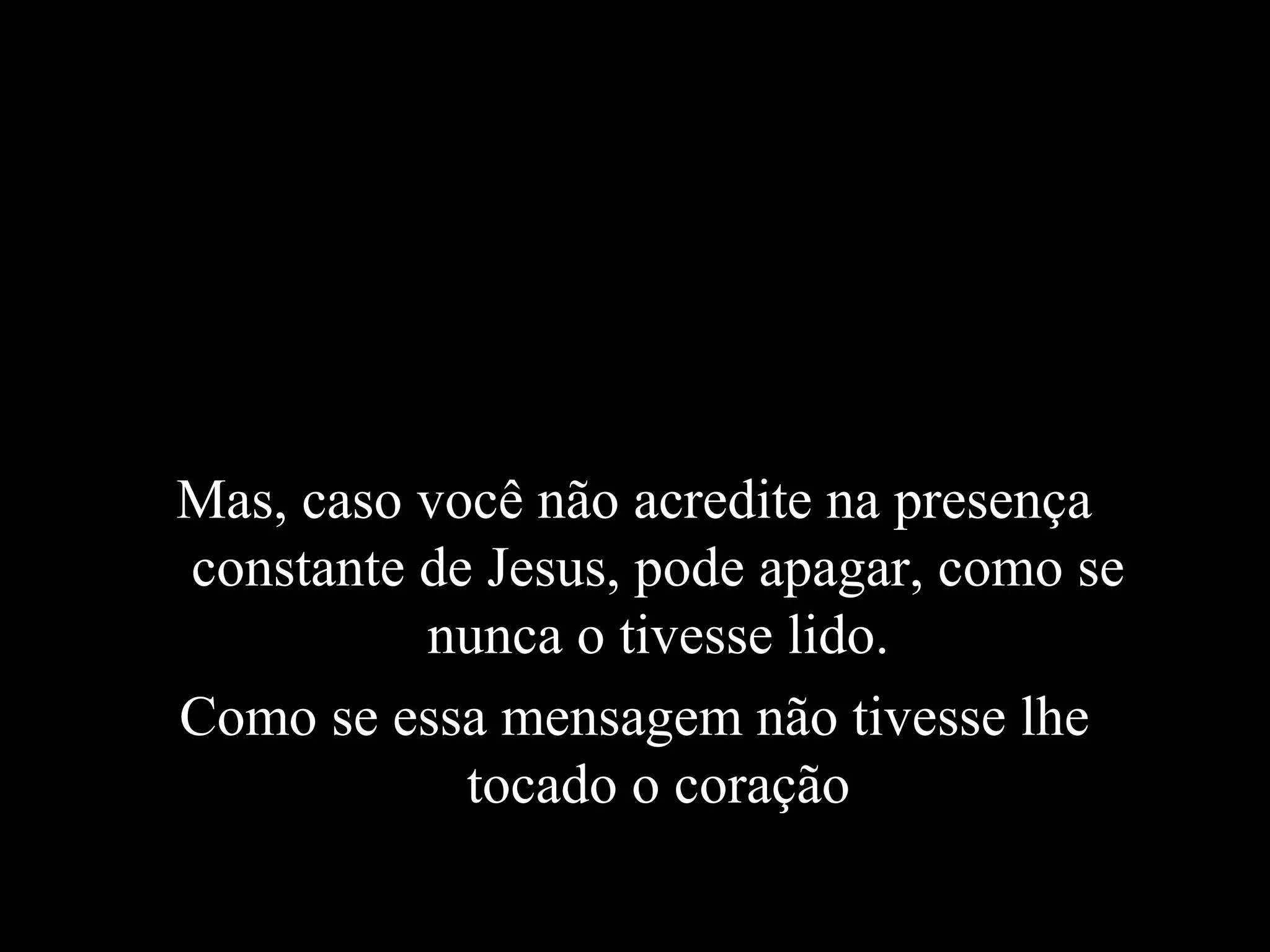 Mas, caso você não acredite na presença
constante de Jesus, pode apagar, como se
          nunca o tivesse lido.
Como se essa mensagem não tivesse lhe
            tocado o coração
 