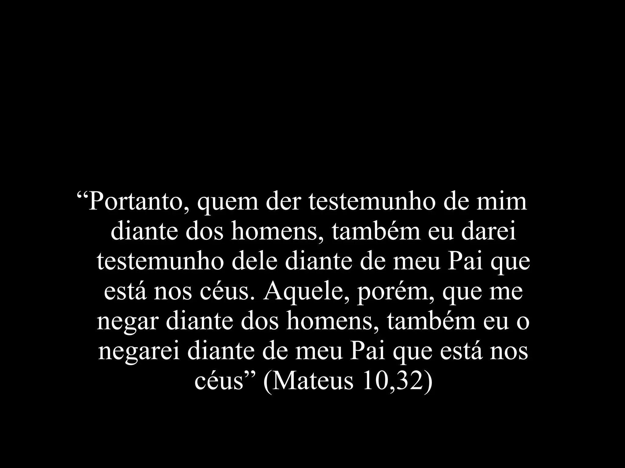“Portanto, quem der testemunho de mim
   diante dos homens, também eu darei
 testemunho dele diante de meu Pai que
  está nos céus. Aquele, porém, que me
  negar diante dos homens, também eu o
  negarei diante de meu Pai que está nos
           céus” (Mateus 10,32)
 