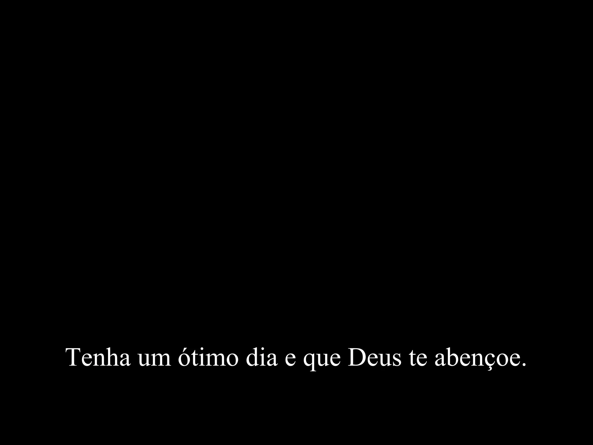 Tenha um ótimo dia e que Deus te abençoe.
 