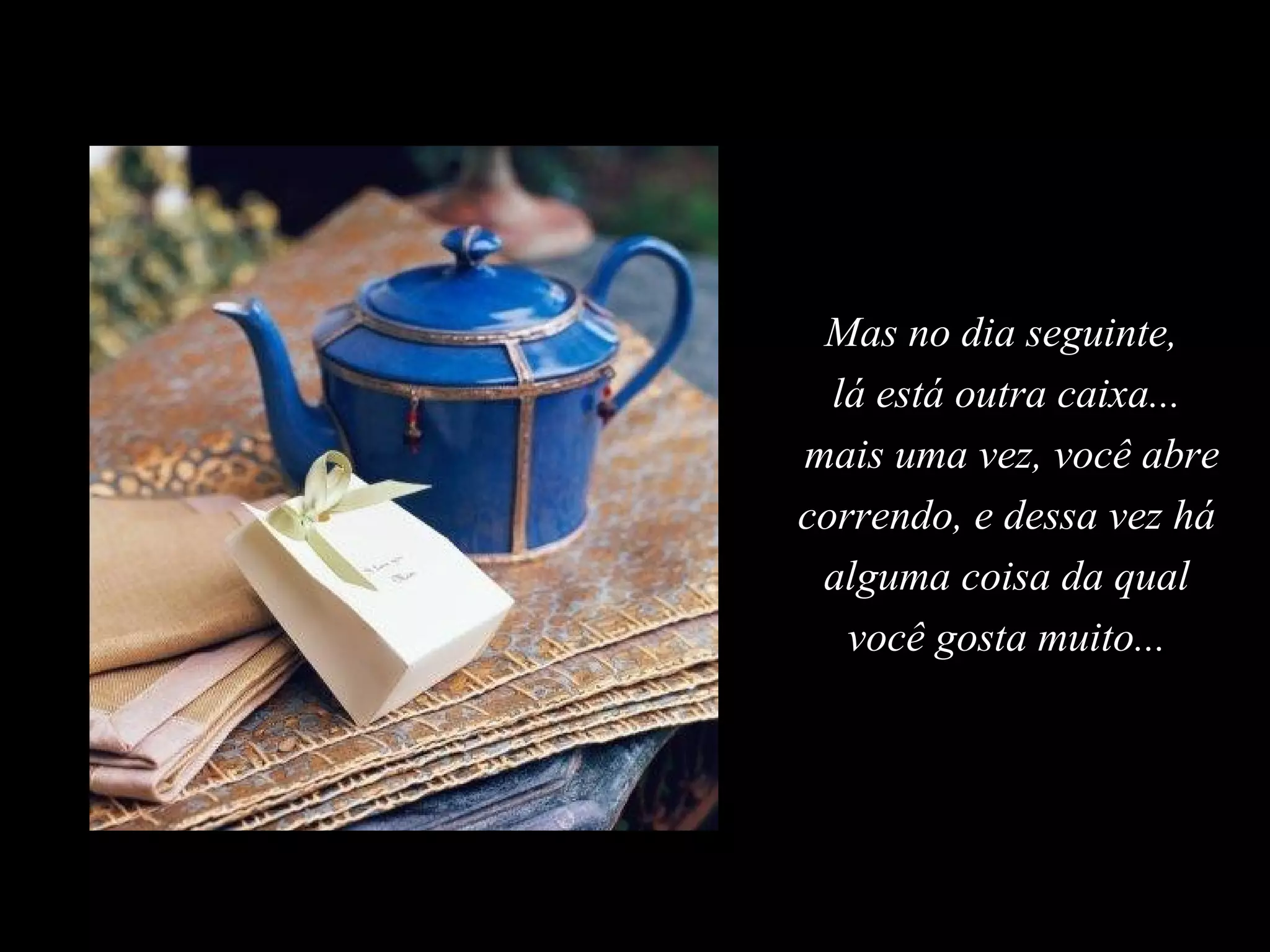 Mas no dia seguinte,
  lá está outra caixa...
mais uma vez, você abre
correndo, e dessa vez há
 alguma coisa da qual
   você gosta muito...
 