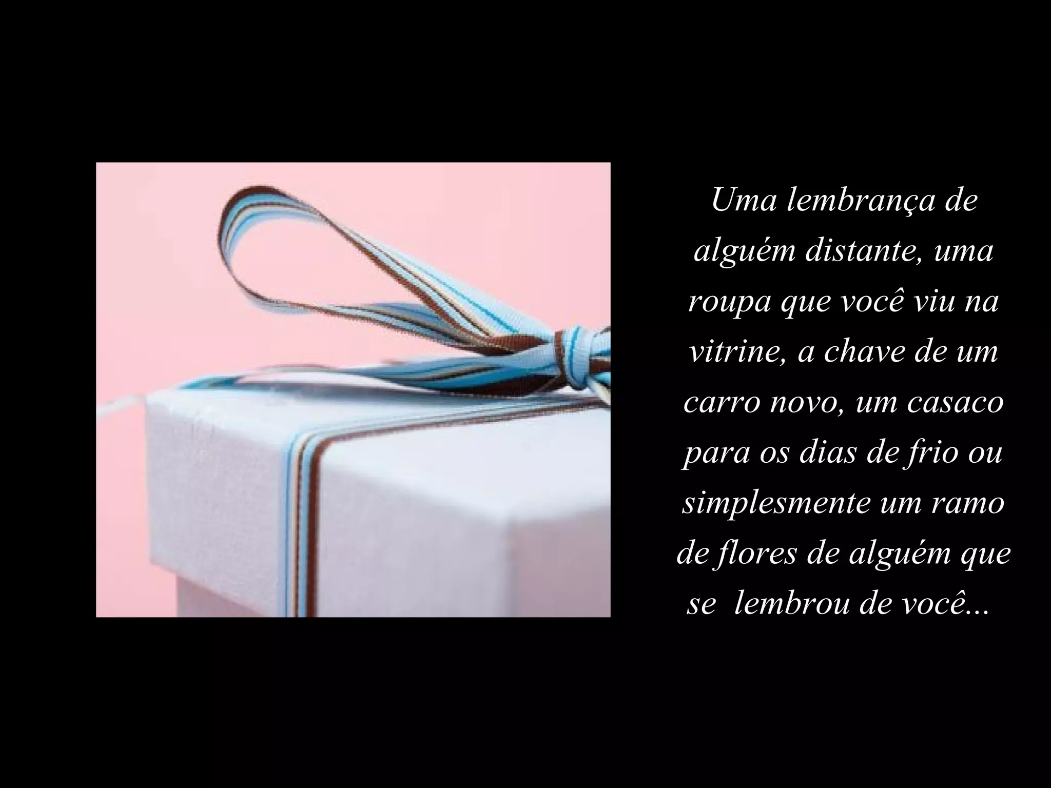 Uma lembrança de
 alguém distante, uma
 roupa que você viu na
 vitrine, a chave de um
carro novo, um casaco
para os dias de frio ou
simplesmente um ramo
de flores de alguém que
 se lembrou de você...
 