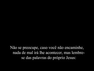 Não se preocupe, caso você não encaminhe,
 nada de mal irá lhe acontecer, mas lembre-
      se das palavras do próprio Jesus:
 