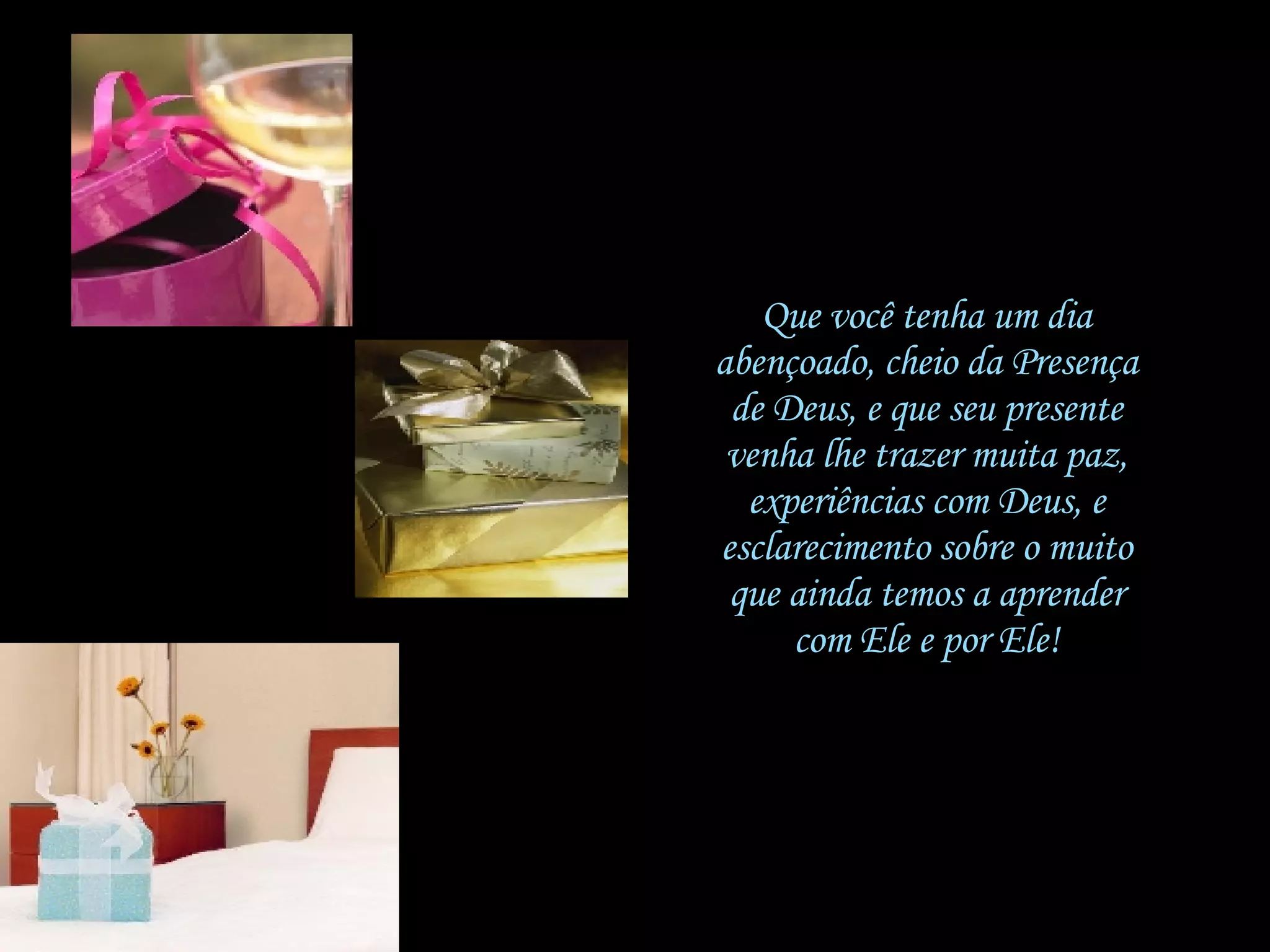 Que você tenha um dia abençoado, cheio da Presença de Deus, e que seu presente venha lhe trazer muita paz, experiências com Deus, e esclarecimento sobre o muito que ainda temos a aprender com Ele e por Ele! 