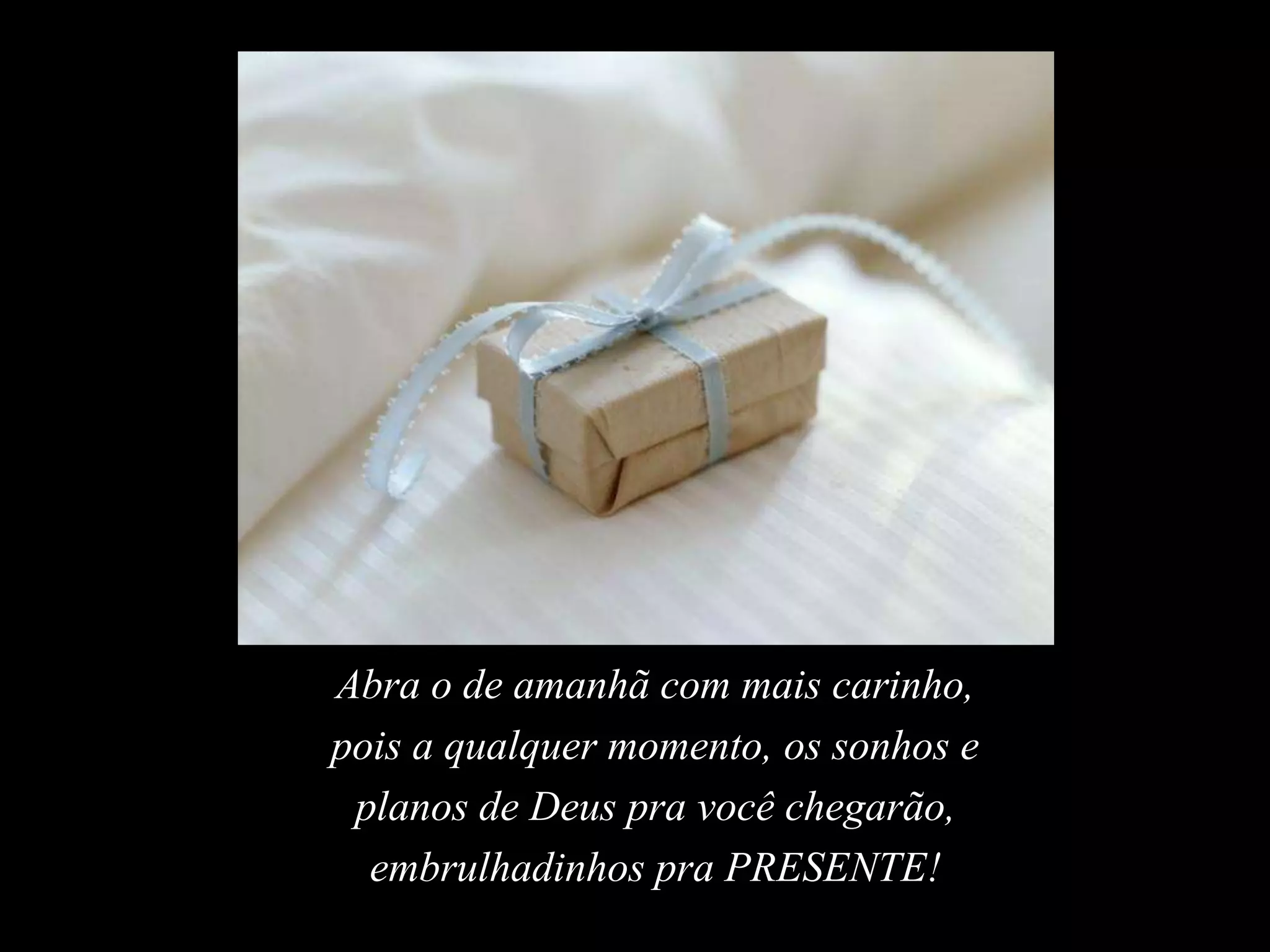 Abra o de amanhã com mais carinho,
pois a qualquer momento, os sonhos e
planos de Deus pra você chegarão,
embrulhadinhos pra PRESENTE!
 