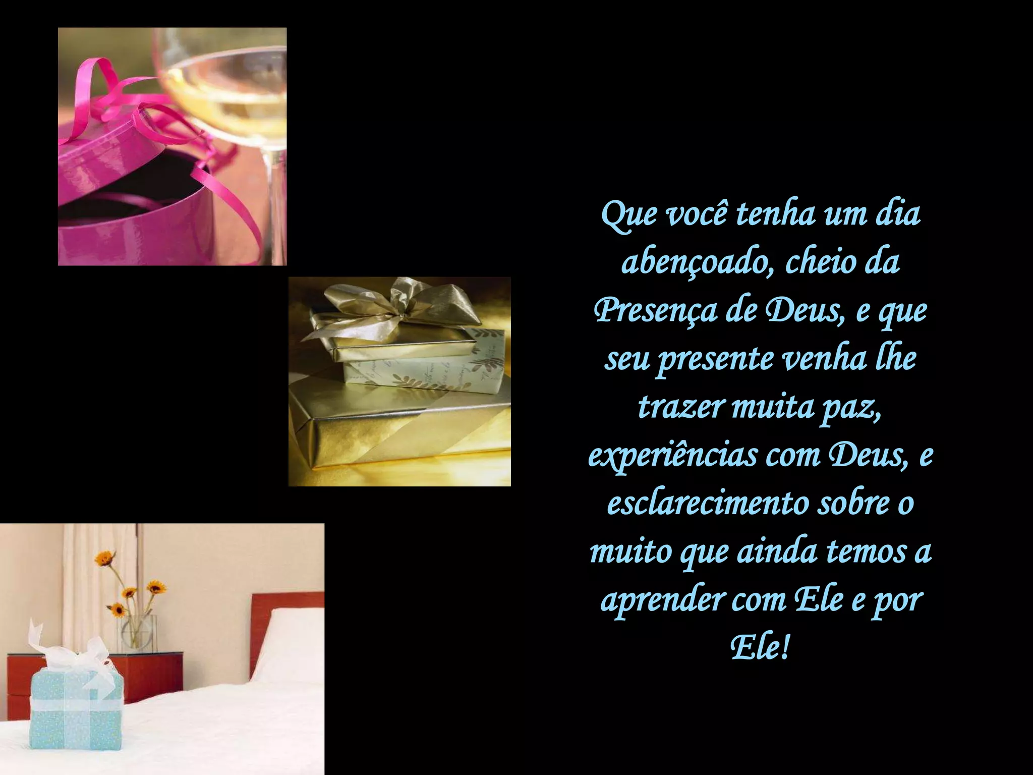 Que você tenha um dia
abençoado, cheio da
Presença de Deus, e que
seu presente venha lhe
trazer muita paz,
experiências com Deus, e
esclarecimento sobre o
muito que ainda temos a
aprender com Ele e por
Ele!
 