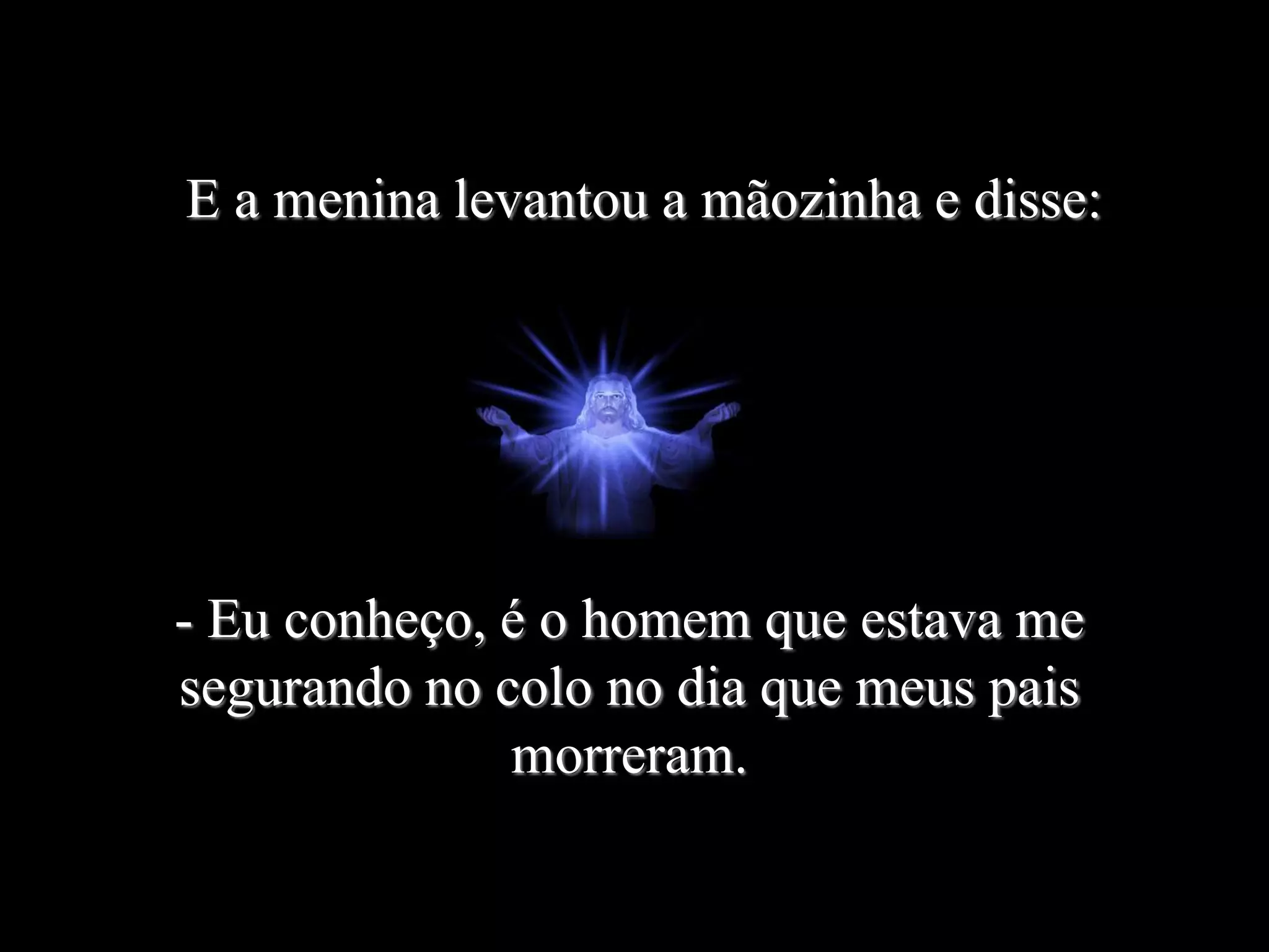 E a menina levantou a mãozinha e disse:
- Eu conheço, é o homem que estava me
segurando no colo no dia que meus pais
morreram.
 