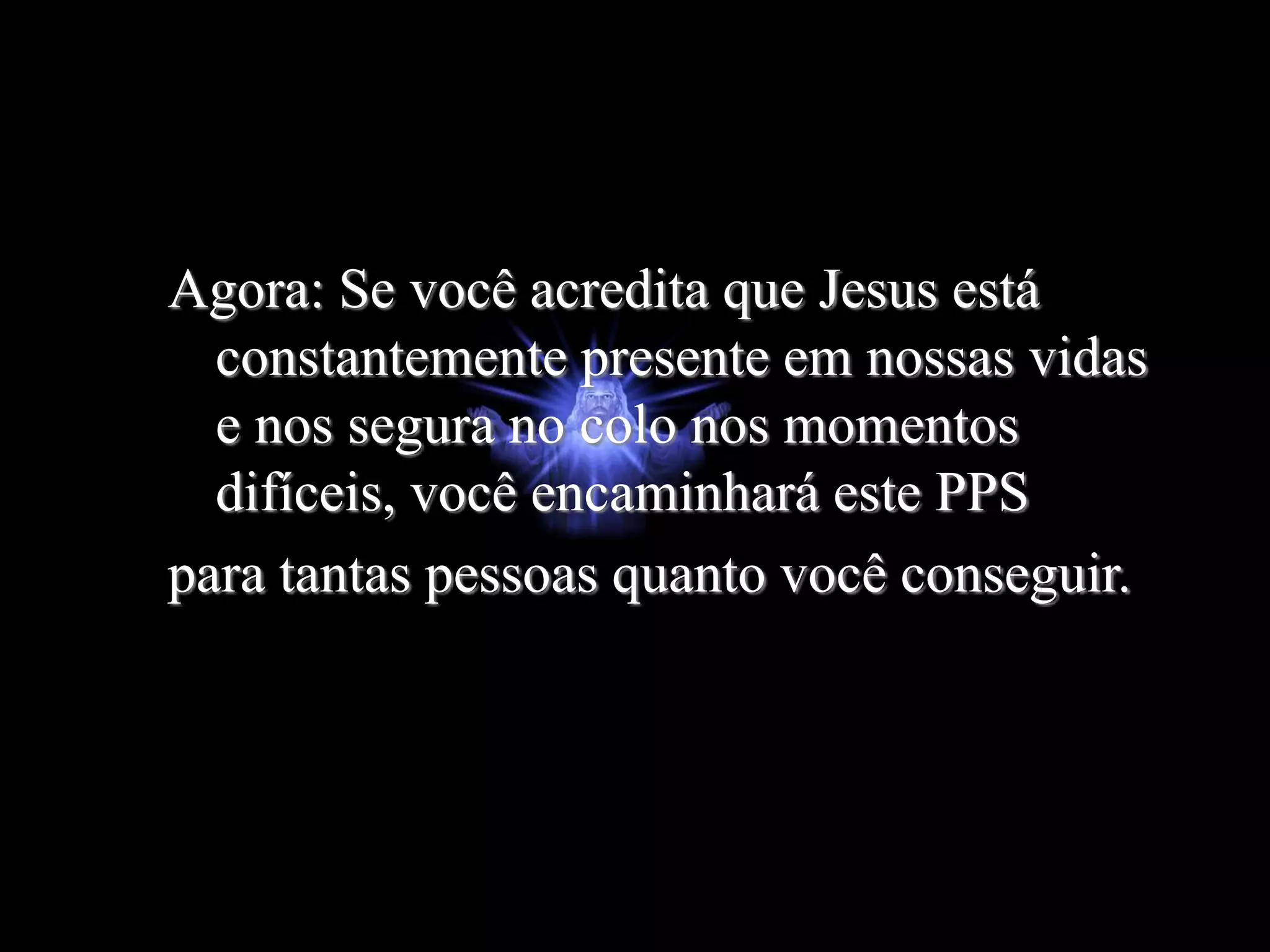 Agora: Se você acredita que Jesus está
constantemente presente em nossas vidas
e nos segura no colo nos momentos
difíceis, você encaminhará este PPS
para tantas pessoas quanto você conseguir.
 