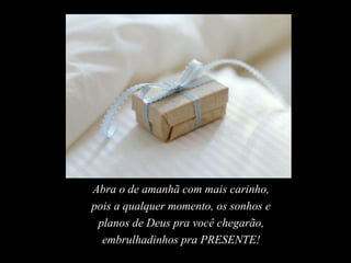 Abra o de amanhã com mais carinho,
pois a qualquer momento, os sonhos e
planos de Deus pra você chegarão,
embrulhadinhos pra PRESENTE!
 