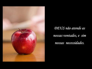 DEUS não atende as
nossas vontades, e sim
nossas necessidades.
 