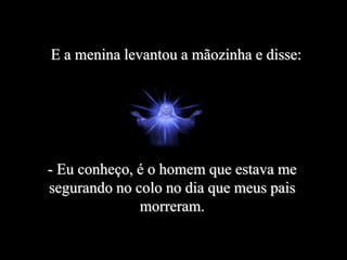 E a menina levantou a mãozinha e disse:
- Eu conheço, é o homem que estava me
segurando no colo no dia que meus pais
morreram.
 