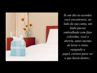 Se um dia ao acordar,
você encontrasse, ao
lado da sua cama, um
lindo pacote
embrulhado com fitas
coloridas, você o
abriria, antes mesmo
de lavar o rosto,
rasgando o
papel, curioso para ver
o que havia dentro...
 