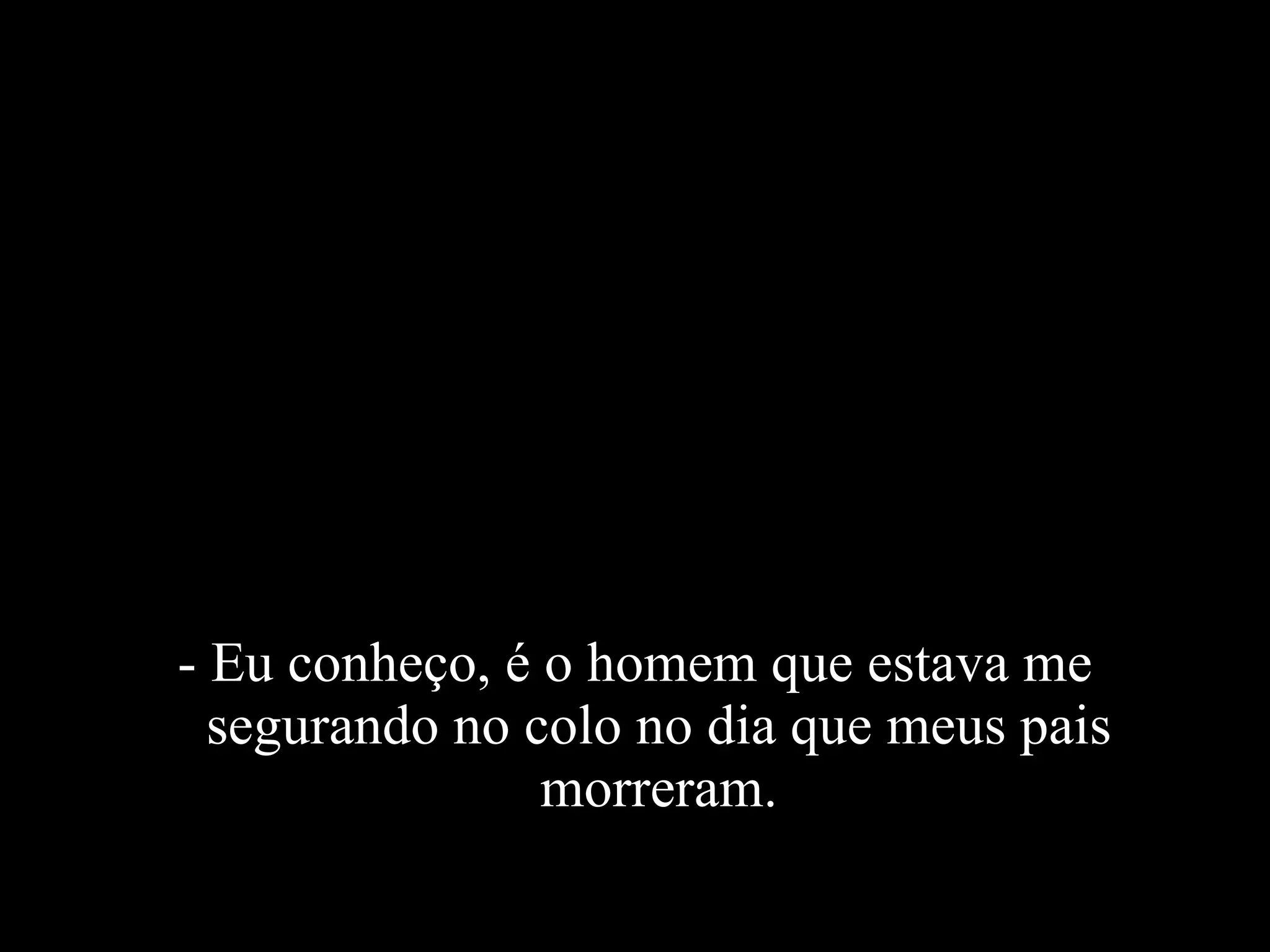 - Eu conheço, é o homem que estava me segurando no colo no dia que meus pais morreram. 